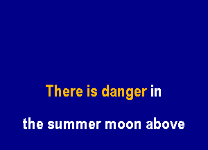 There is danger in

the summer moon above