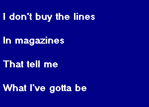 I don't buy the lines
In magazines

That tell me

What I've gotta be