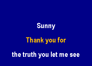 Sunny
Thankyoufor

the truth you let me see