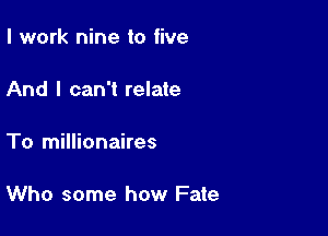 I work nine to five

And I can't relate

To millionaires

Who some how Fate