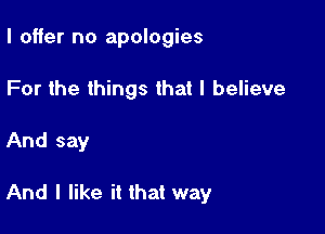 I offer no apologies

For the things that I believe

And say

And I like it that way