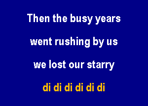 Then the busy years

went rushing by us

we lost our starry

di di di di di di