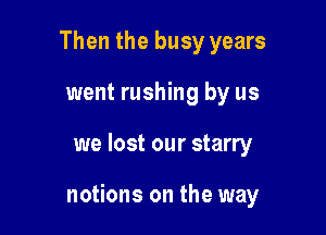Then the busy years
went rushing by us

we lost our starry

notions on the way