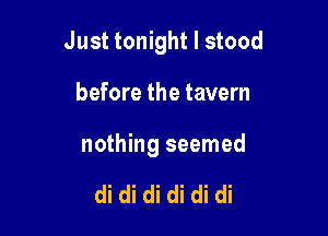 Just tonight I stood

before the tavern

nothing seemed

di di di di di di