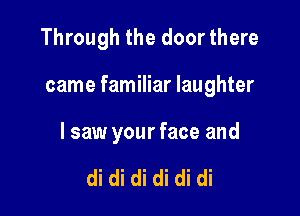Through the door there

came familiar laughter

I saw your face and

di di di di di di