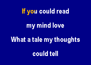 If you could read

my mind love

What a tale my thoughts

could tell