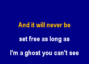 And it will never be

set free as long as

I'm a ghost you can't see