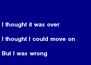 I thought it was over

I thought I could move on

But I was wrong