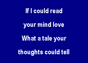 If I could read

your mind love

What a tale your

thoughts could tell