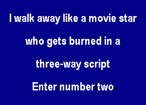 I walk away like a movie star

who gets burned in a

three-way script

Enter number two