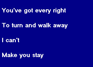 You've got every right

To turn and walk away

I can't

Make you stay