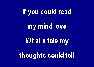 If you could read

my mind love

What a tale my

thoughts could tell