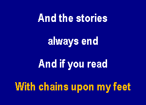 And the stories
always end

And if you read

With chains upon my feet