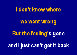 I don't know where
we went wrong

But the feeling's gone

and Ijust can't get it back