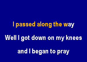 lpassed along the way

Well I got down on my knees

and I began to pray