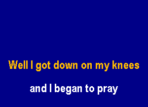 Well I got down on my knees

and I began to pray