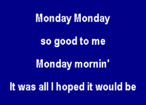 Monday Monday

so good to me
Monday mornin'

It was all I hoped it would be