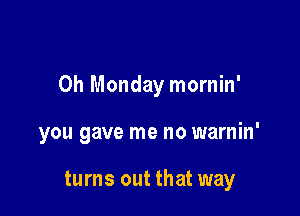 0h Monday mornin'

you gave me no warnin'

turns out that way