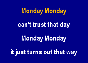 Monday Monday
can't trust that day

Monday Monday

it just turns out that way