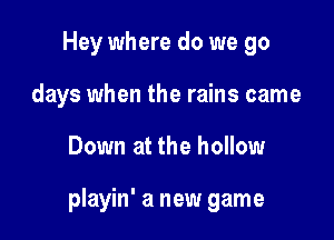 Hey where do we go

days when the rains came

Down at the hollow

playin' a new game