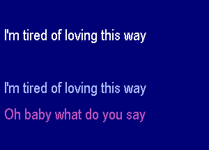 I'm tired of loving this way

I'm tired of loving this way