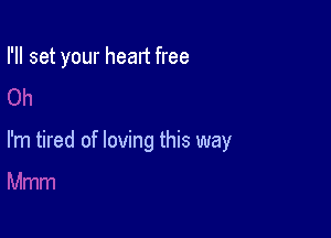 I'll set your heart free

I'm tired of loving this way