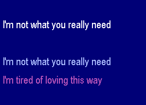 I'm not what you really need

I'm not what you really need