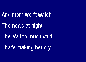 And mom won't watch
The news at night

There's too much stuff

That's making her cry