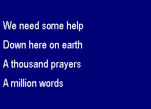 We need some help

Down here on earth

A thousand prayers

A million words