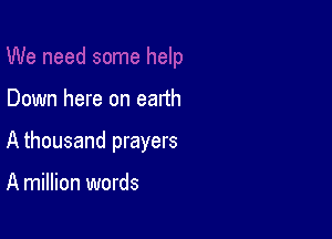 Down here on earth

A thousand prayers

A million words