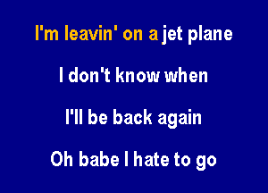 I'm leavin' on ajet plane
ldon't know when

I'll be back again

Oh babe I hate to go
