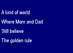 A kind of world
Where Mom and Dad
Still believe

The golden rule