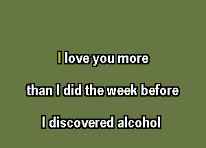 I love you more

than I did the week before

I discovered alcohol