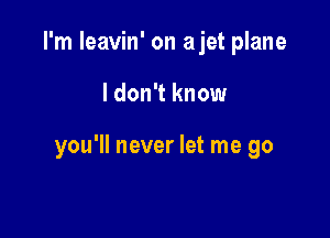 I'm leavin' on ajet plane

I don't know

you'll never let me go