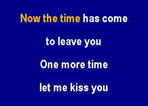 Now the time has come
to leave you

One more time

let me kiss you