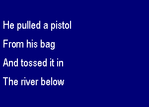 He pulled a pistol

From his bag

And tossed it in

The river below