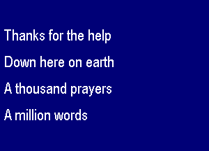 Thanks for the help

Down here on earth

A thousand prayers

A million words