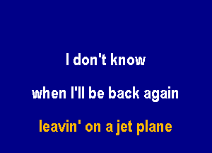I don't know

when I'll be back again

leavin' on ajet plane
