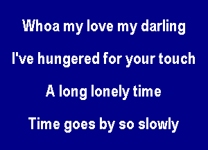 Whoa my love my darling
I've hungered for your touch

A long lonely time

Time goes by so slowly