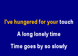 I've hungered for your touch

A long lonely time

Time goes by so slowly