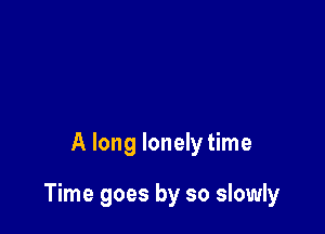 A long lonely time

Time goes by so slowly