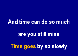 And time can do so much

are you still mine

Time goes by so slowly