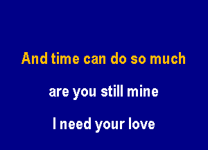 And time can do so much

are you still mine

I need your love