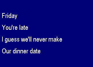 F day

You're late

I guess we'll never make

Our dinner date