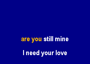 are you still mine

I need your love