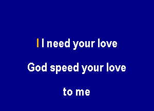llneed your love

God speed your love

to me