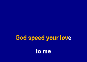 God speed your love

to me