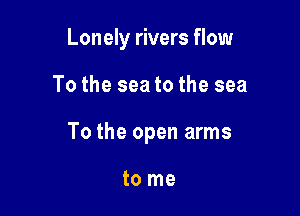 Lonely rivers flow

To the sea to the sea

To the open arms

to me