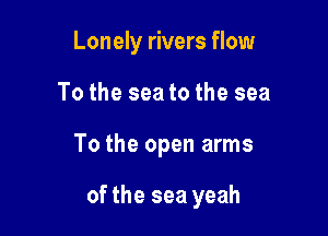 Lonely rivers flow

To the sea to the sea

To the open arms

of the sea yeah