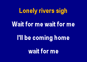 Lonely rivers sigh

Wait for me wait for me

I'll be coming home

wait for me